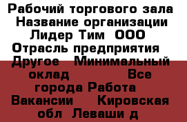 Рабочий торгового зала › Название организации ­ Лидер Тим, ООО › Отрасль предприятия ­ Другое › Минимальный оклад ­ 16 700 - Все города Работа » Вакансии   . Кировская обл.,Леваши д.